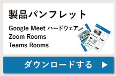 製品パンフレット ダウンロード・Google Meet ハードウェア・Zoom Rooms・Teams Rooms